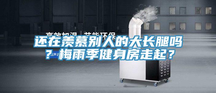 還在羨慕別人的大長(zhǎng)腿嗎？梅雨季健身房走起？