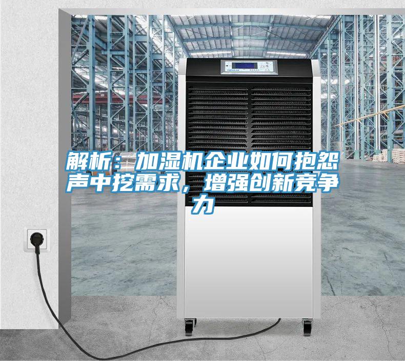 解析：加濕機企業(yè)如何抱怨聲中挖需求，增強創(chuàng)新競爭力