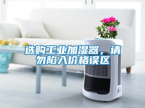 選購(gòu)工業(yè)加濕器，請(qǐng)勿陷入價(jià)格誤區(qū)