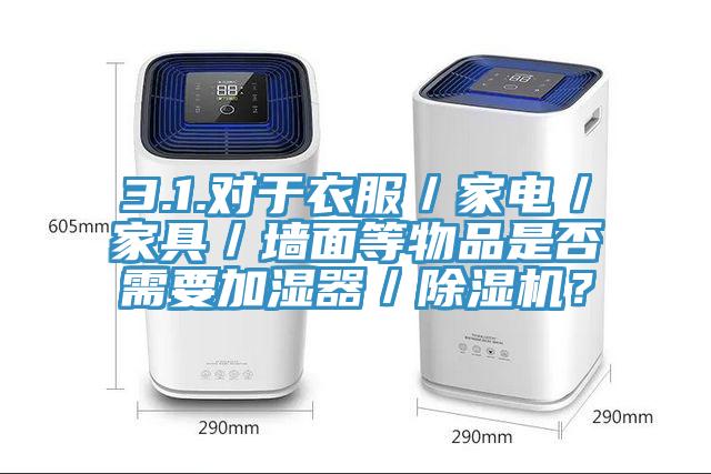 3.1.對于衣服／家電／家具／墻面等物品是否需要加濕器／除濕機？