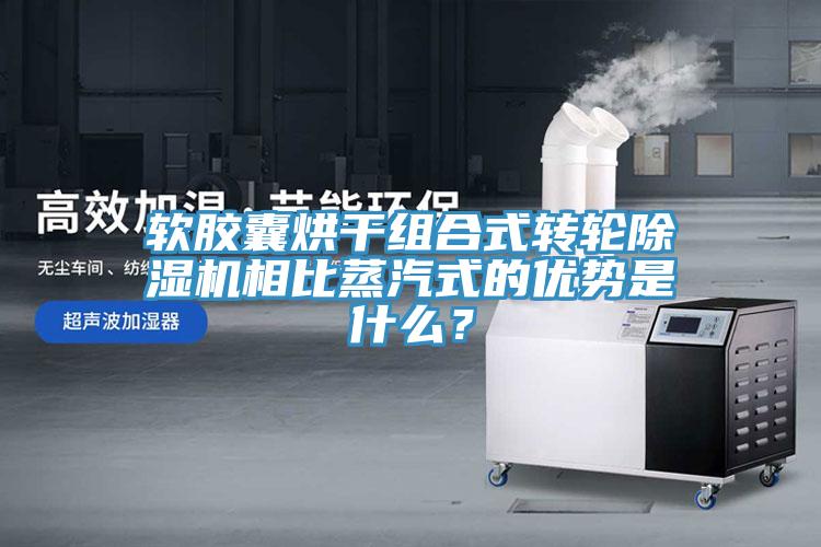 軟膠囊烘干組合式轉(zhuǎn)輪除濕機(jī)相比蒸汽式的優(yōu)勢是什么？