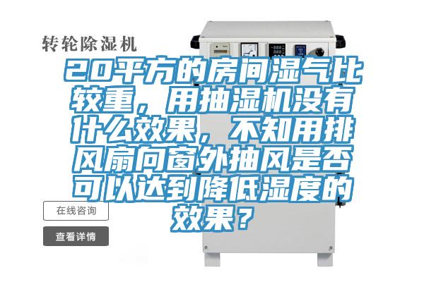 20平方的房間濕氣比較重，用抽濕機沒有什么效果，不知用排風扇向窗外抽風是否可以達到降低濕度的效果？