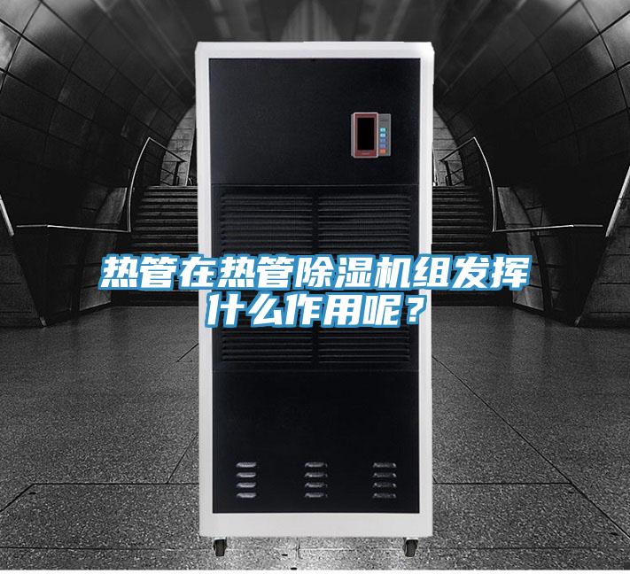 熱管在熱管除濕機組發(fā)揮什么作用呢？