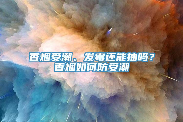 香煙受潮、發(fā)霉還能抽嗎？香煙如何防受潮