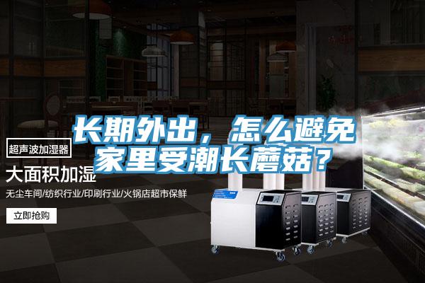 長(zhǎng)期外出，怎么避免家里受潮長(zhǎng)蘑菇？