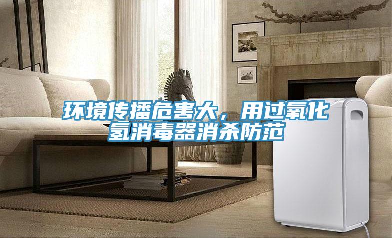 環(huán)境傳播危害大，用過氧化氫消毒器消殺防范