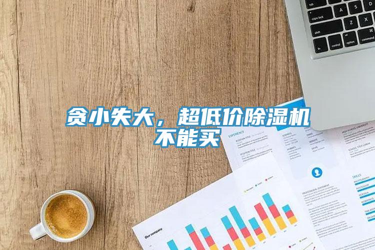 貪小失大，超低價除濕機(jī)不能買