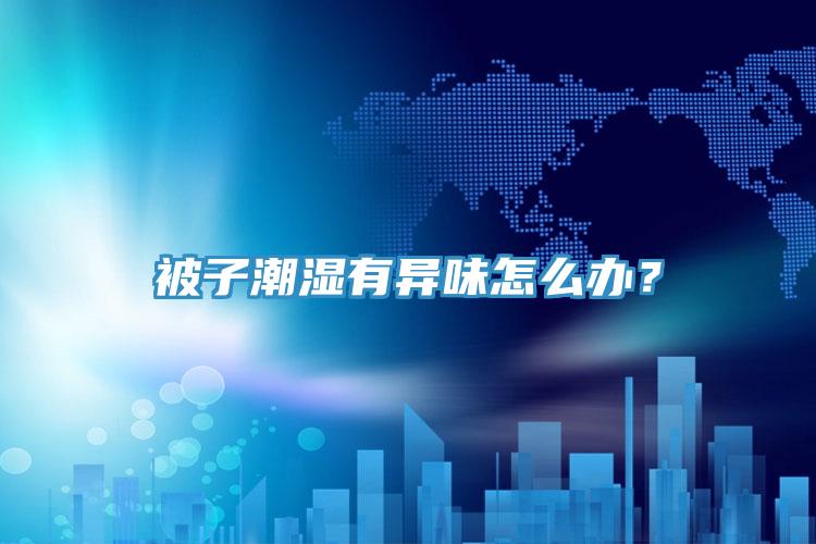 被子潮濕有異味怎么辦？