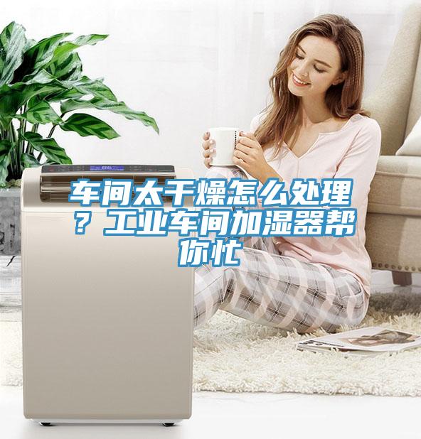 車間太干燥怎么處理？工業(yè)車間加濕器幫你忙