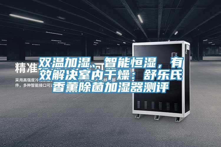 雙溫加濕、智能恒濕，有效解決室內(nèi)干燥：舒樂氏香薰除菌加濕器測評