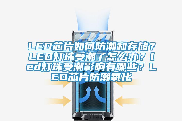 LED芯片如何防潮和存儲？LED燈珠受潮了怎么辦？led燈珠受潮影響有哪些？LED芯片防潮氧化