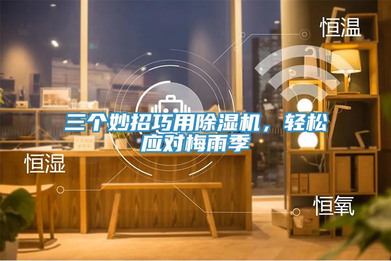 三個妙招巧用除濕機(jī)，輕松應(yīng)對梅雨季