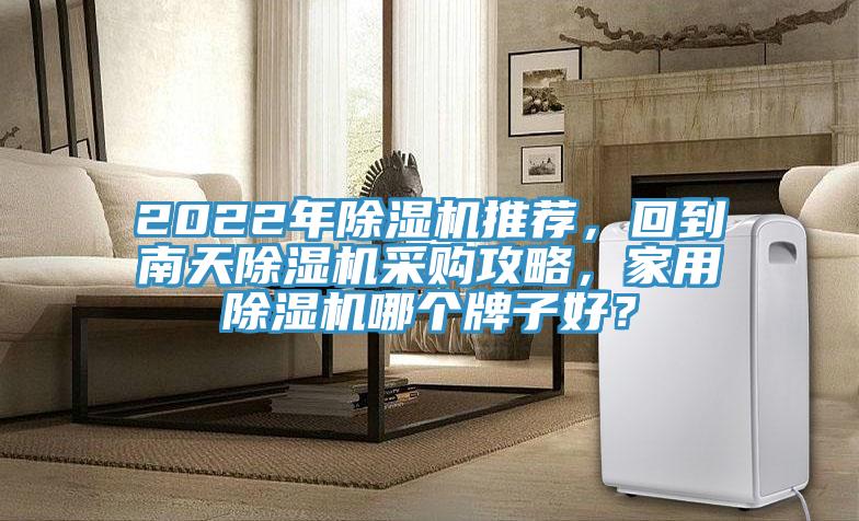 2022年除濕機(jī)推薦，回到南天除濕機(jī)采購(gòu)攻略，家用除濕機(jī)哪個(gè)牌子好？