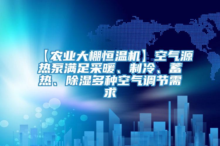 【農(nóng)業(yè)大棚恒溫機(jī)】空氣源熱泵滿足采暖、制冷、蓄熱、除濕多種空氣調(diào)節(jié)需求