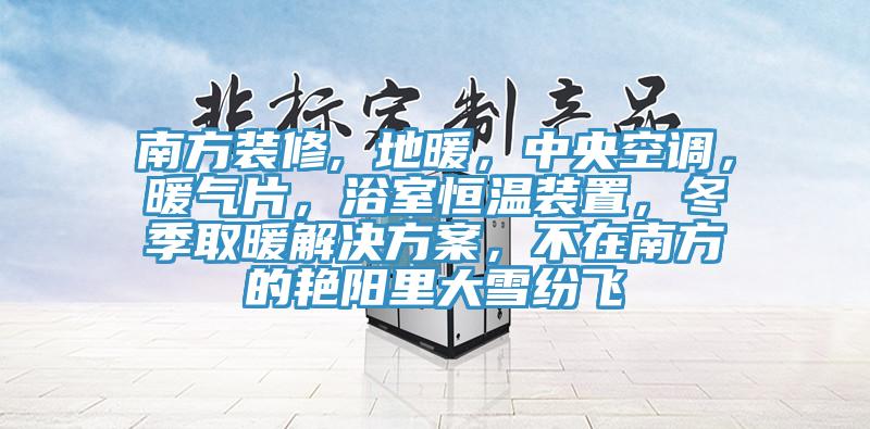 南方裝修, 地暖，中央空調(diào)，暖氣片，浴室恒溫裝置，冬季取暖解決方案，不在南方的艷陽里大雪紛飛