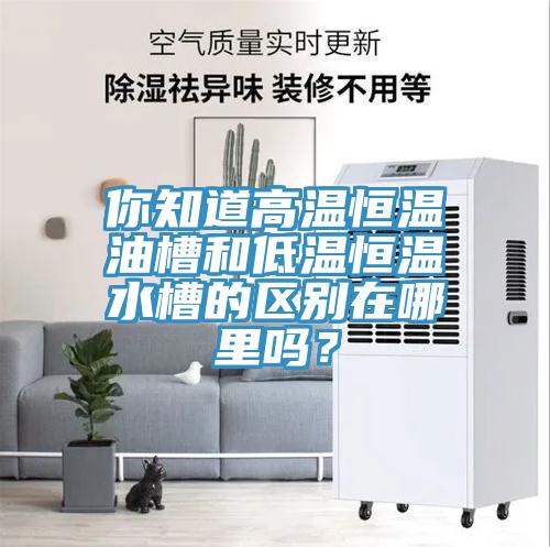 你知道高溫恒溫油槽和低溫恒溫水槽的區(qū)別在哪里嗎？