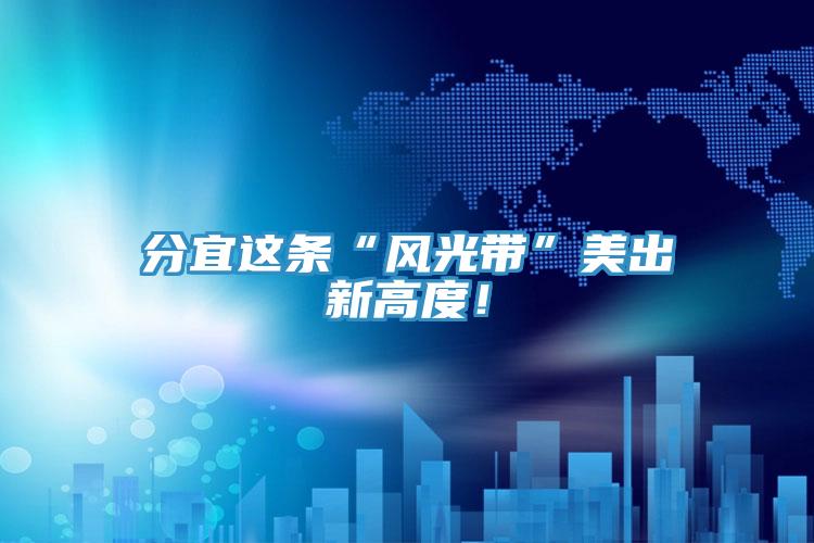 分宜這條“風(fēng)光帶”美出新高度！