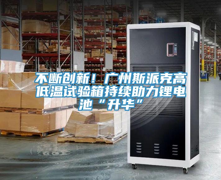 不斷創(chuàng)新！廣州斯派克高低溫試驗(yàn)箱持續(xù)助力鋰電池“升華”