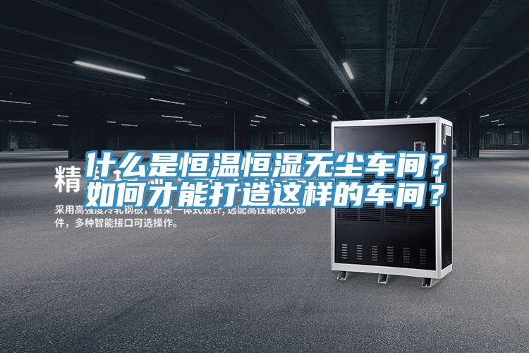 什么是恒溫恒濕無(wú)塵車(chē)間？如何才能打造這樣的車(chē)間？