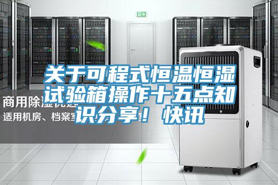 關(guān)于可程式恒溫恒濕試驗箱操作十五點知識分享！快訊