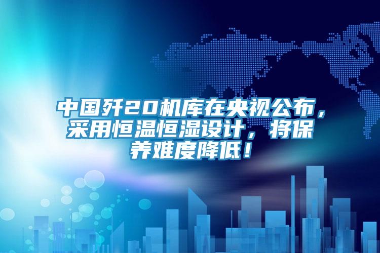 中國殲20機(jī)庫在央視公布，采用恒溫恒濕設(shè)計(jì)，將保養(yǎng)難度降低！