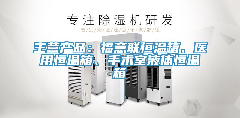 主營產(chǎn)品：福意聯(lián)恒溫箱、醫(yī)用恒溫箱、手術(shù)室液體恒溫箱