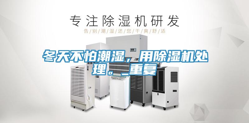 冬天不怕潮濕，用除濕機(jī)處理。_重復(fù)