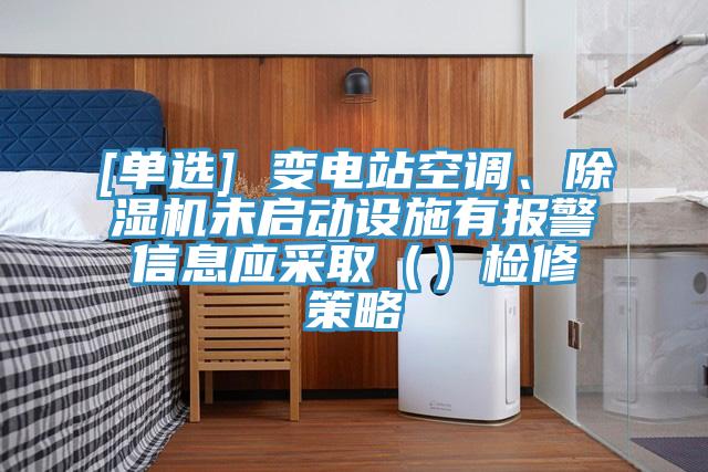 [單選] 變電站空調(diào)、除濕機未啟動設施有報警信息應采?。ǎz修策略