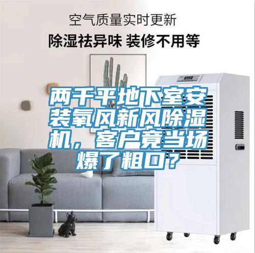 兩千平地下室安裝氧風(fēng)新風(fēng)除濕機(jī)，客戶竟當(dāng)場(chǎng)爆了粗口？