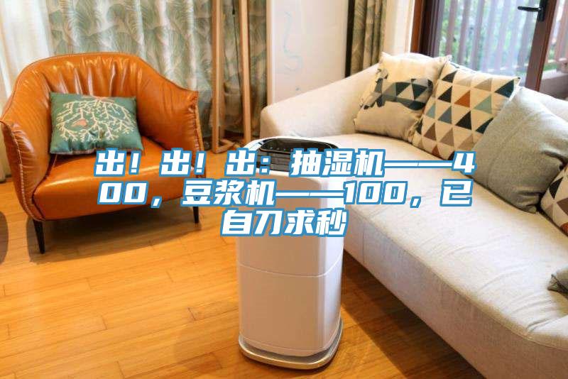 出！出！出：抽濕機——400，豆?jié){機——100，已自刀求秒