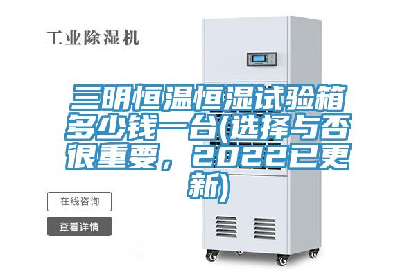 三明恒溫恒濕試驗箱多少錢一臺(選擇與否很重要，2022已更新)