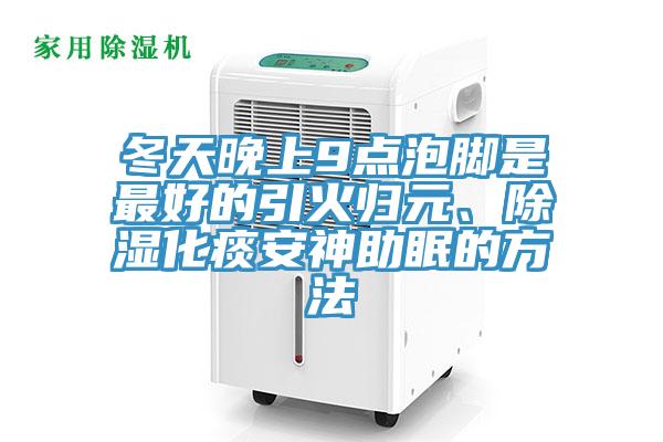 冬天晚上9點(diǎn)泡腳是最好的引火歸元、除濕化痰安神助眠的方法