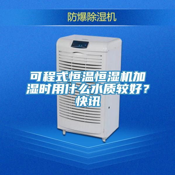 可程式恒溫恒濕機(jī)加濕時用什么水質(zhì)較好？快訊