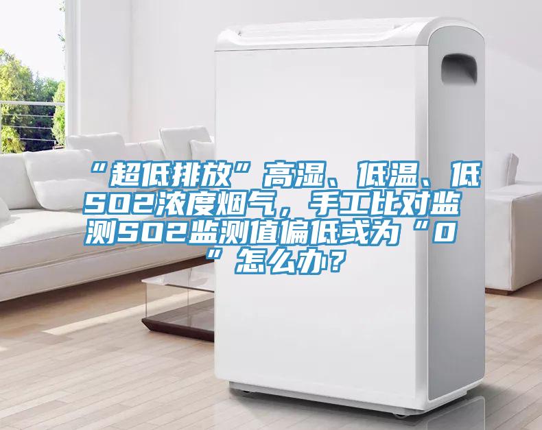 “超低排放”高濕、低溫、低SO2濃度煙氣，手工比對監(jiān)測SO2監(jiān)測值偏低或為“0”怎么辦？