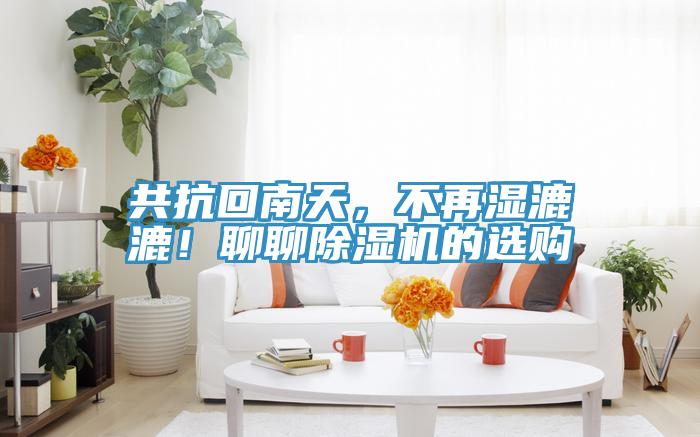 共抗回南天，不再濕漉漉！聊聊除濕機(jī)的選購