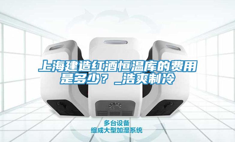 上海建造紅酒恒溫庫的費用是多少？_浩爽制冷