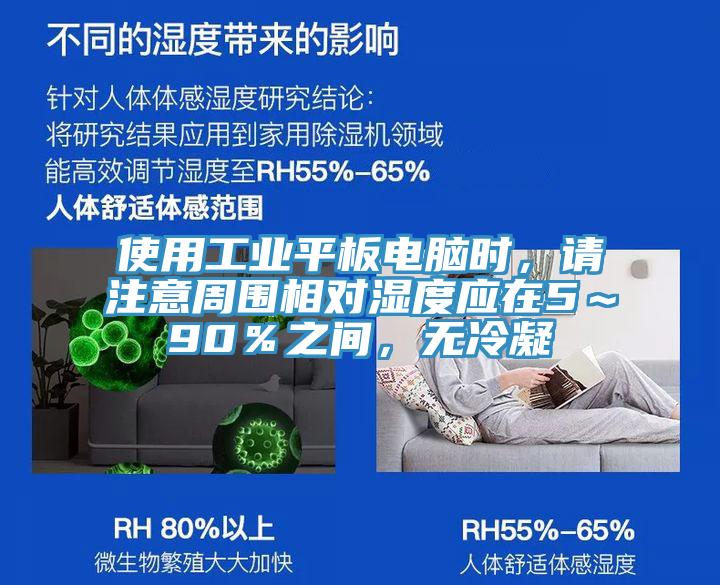 使用工業(yè)平板電腦時，請注意周圍相對濕度應在5～90％之間，無冷凝