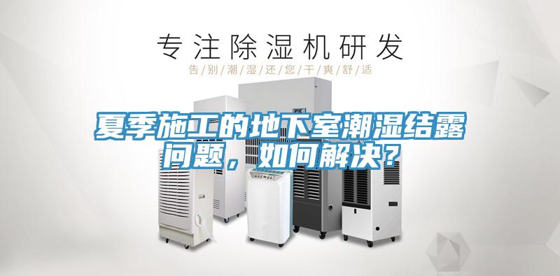 夏季施工的地下室潮濕結(jié)露問(wèn)題，如何解決？