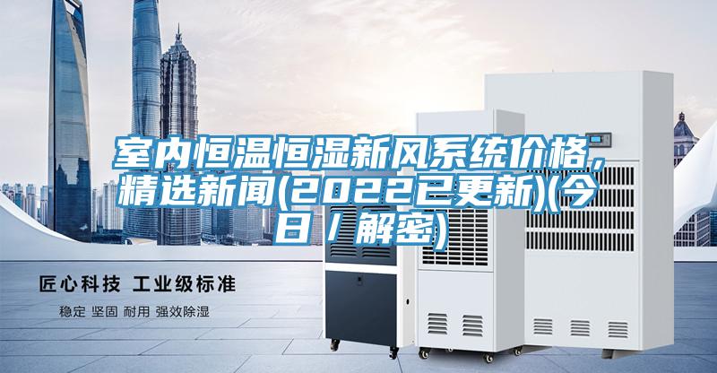 室內(nèi)恒溫恒濕新風(fēng)系統(tǒng)價(jià)格，精選新聞(2022已更新)(今日／解密)