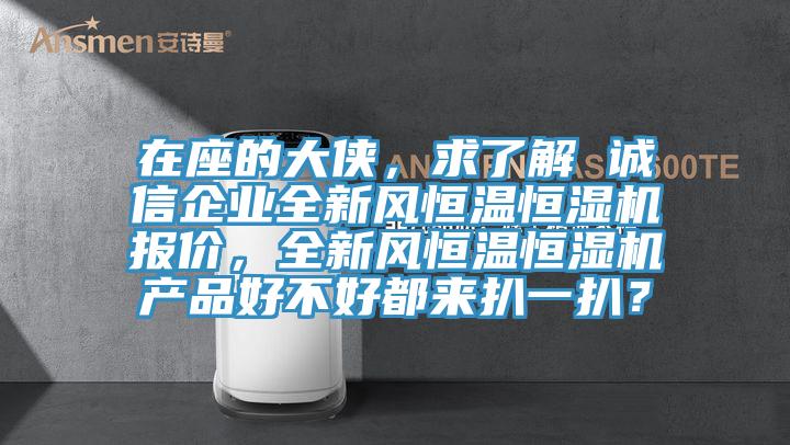 在座的大俠，求了解 誠信企業(yè)全新風(fēng)恒溫恒濕機(jī)報(bào)價(jià)，全新風(fēng)恒溫恒濕機(jī)產(chǎn)品好不好都來扒一扒？