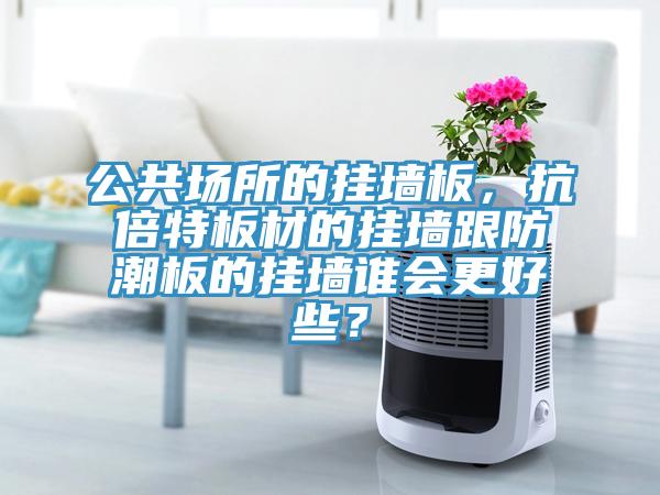公共場所的掛墻板，抗倍特板材的掛墻跟防潮板的掛墻誰會更好些？