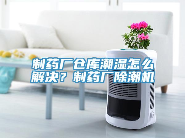 制藥廠倉庫潮濕怎么解決？制藥廠除潮機