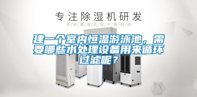 建一個(gè)室內(nèi)恒溫游泳池，需要哪些水處理設(shè)備用來(lái)循環(huán)過(guò)濾呢？