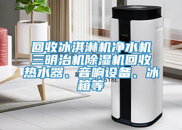 回收冰淇淋機(jī)凈水機(jī)三明治機(jī)除濕機(jī)回收熱水器、音響設(shè)備、冰箱等