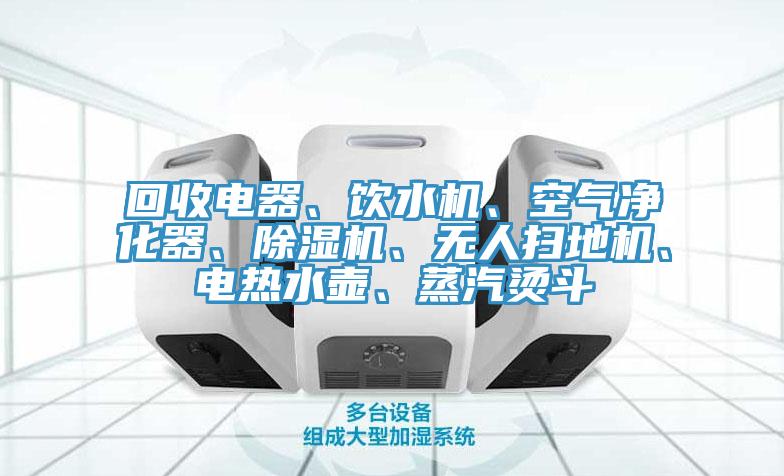 回收電器、飲水機(jī)、空氣凈化器、除濕機(jī)、無人掃地機(jī)、電熱水壺、蒸汽燙斗