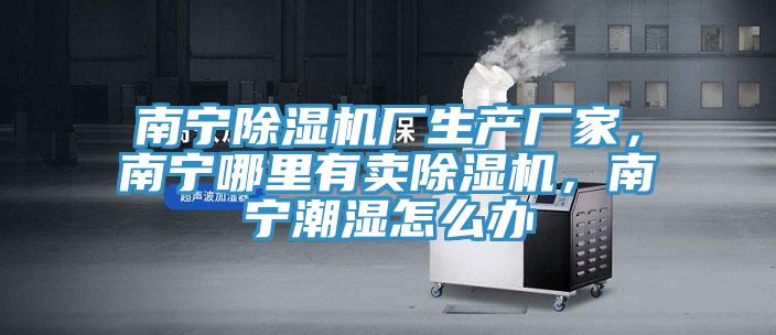 南寧除濕機廠生產(chǎn)廠家，南寧哪里有賣除濕機，南寧潮濕怎么辦
