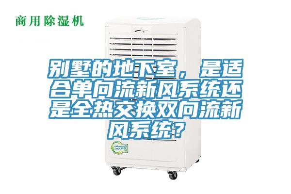 別墅的地下室，是適合單向流新風(fēng)系統(tǒng)還是全熱交換雙向流新風(fēng)系統(tǒng)？