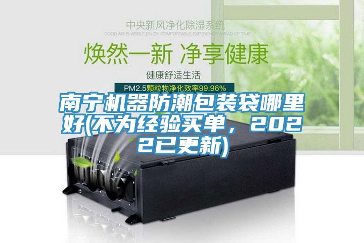 南寧機(jī)器防潮包裝袋哪里好(不為經(jīng)驗(yàn)買單，2022已更新)