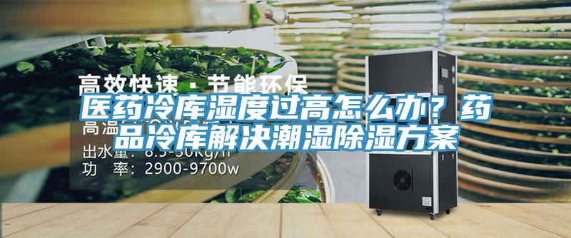 醫(yī)藥冷庫濕度過高怎么辦？藥品冷庫解決潮濕除濕方案