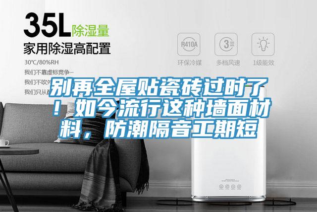 別再全屋貼瓷磚過時(shí)了！如今流行這種墻面材料，防潮隔音工期短